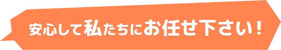 安心して私たちにお任せ下さい！