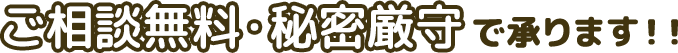 ご相談無料・秘密厳守で承ります！！